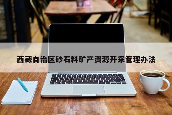 西藏自治区砂石料矿产资源开采管理办法