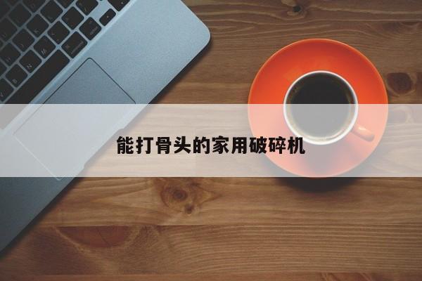 能打骨头的家用破碎机