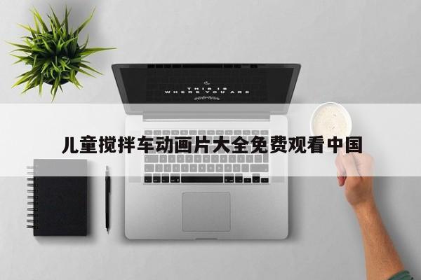 儿童搅拌车动画片大全免费观看中国