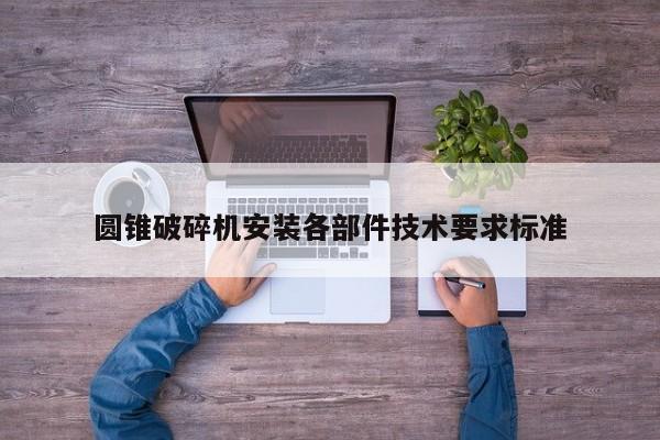 圆锥破碎机安装各部件技术要求标准