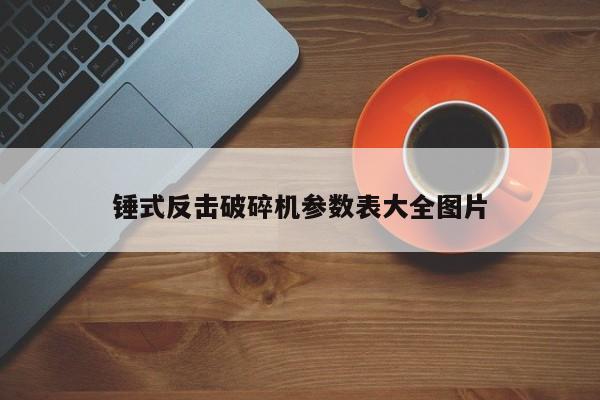 锤式反击破碎机参数表大全图片