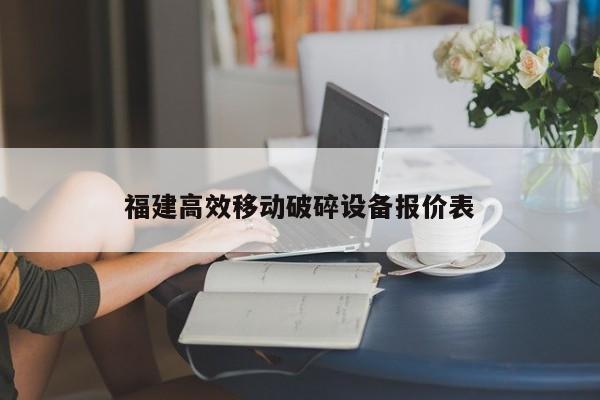 福建高效移动破碎设备报价表