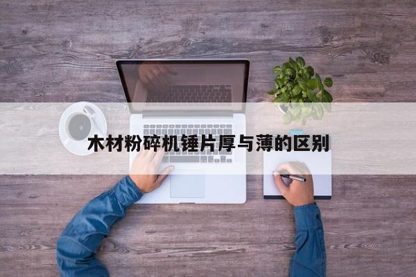 木材粉碎机锤片厚与薄的区别